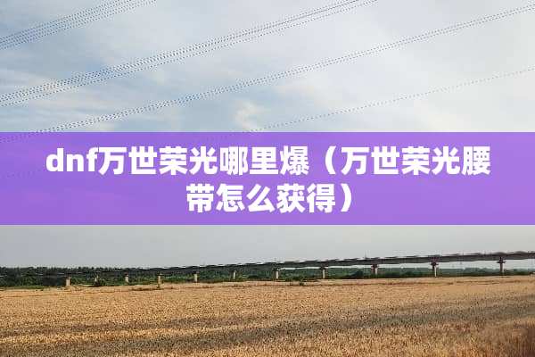 dnf万世荣光哪里爆（万世荣光腰带怎么获得）