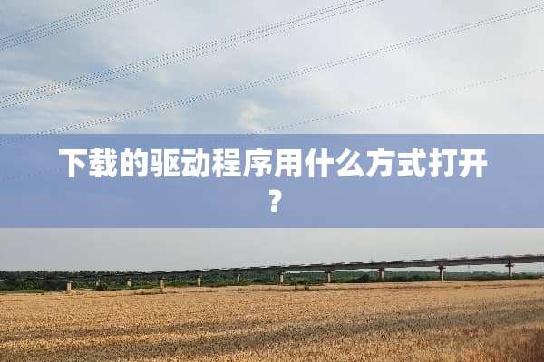 下载的驱动程序用什么方式打开？