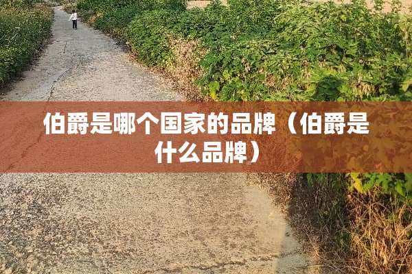 伯爵是哪个国家的品牌（伯爵是什么品牌）