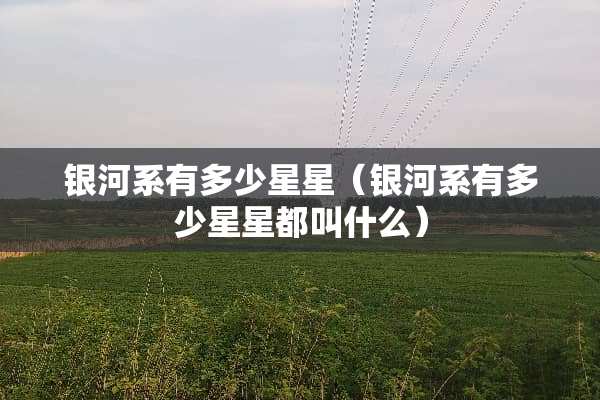 银河系有多少星星（银河系有多少星星都叫什么）