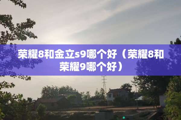 荣耀8和金立s9哪个好（荣耀8和荣耀9哪个好）