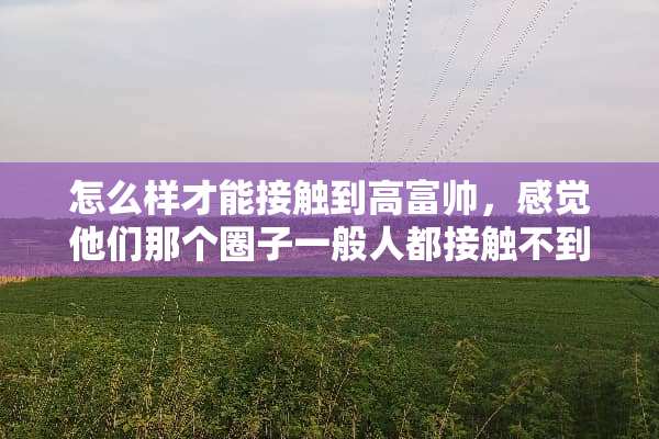 怎么样才能接触到高富帅，感觉他们那个圈子一般人都接触不到？