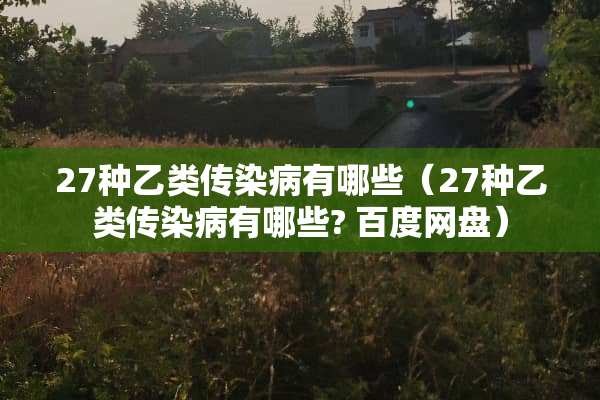 27种乙类传染病有哪些（27种乙类传染病有哪些? 百度网盘）