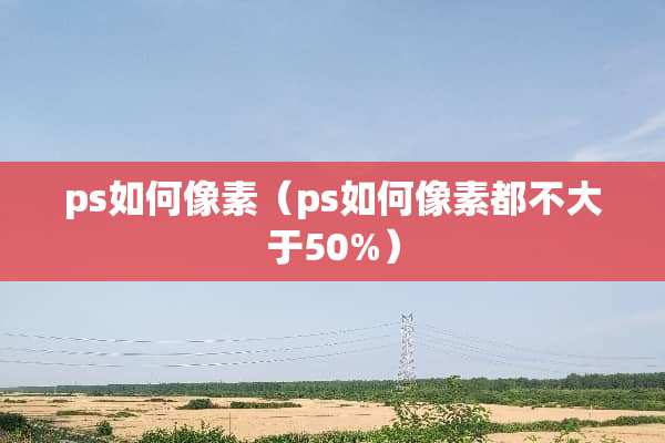 ps如何像素（ps如何像素都不大于50%）