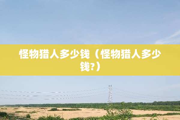 怪物猎人多少钱（怪物猎人多少钱?）