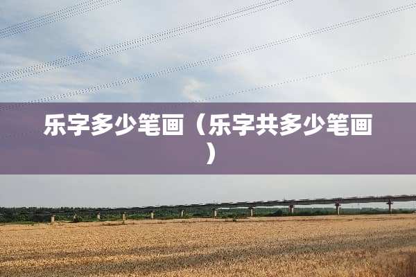 乐字多少笔画（乐字共多少笔画）