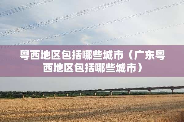 粤西地区包括哪些城市（广东粤西地区包括哪些城市）