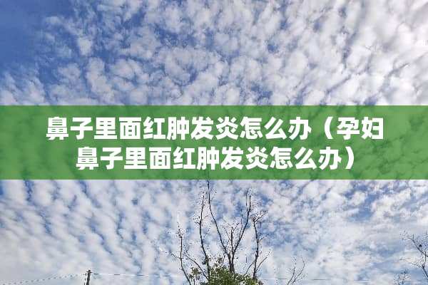 鼻子里面红肿发炎怎么办（孕妇鼻子里面红肿发炎怎么办）
