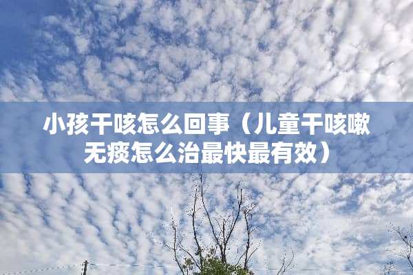 小孩干咳怎么回事（儿童干咳嗽无痰怎么治最快最有效）