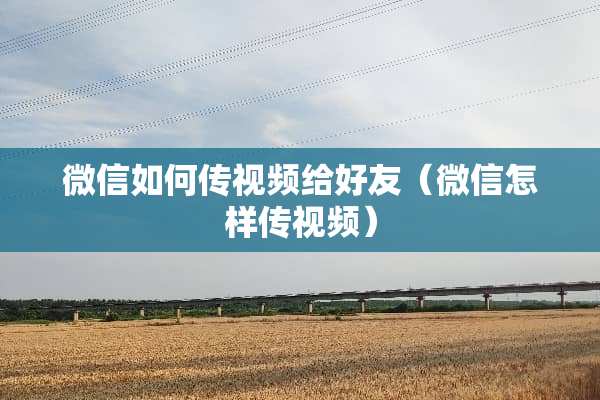微信如何传视频给好友（微信怎样传视频）