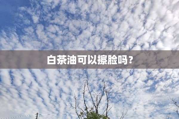 白茶油可以擦脸吗？