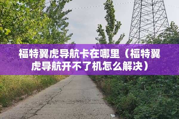 福特翼虎导航卡在哪里（福特翼虎导航开不了机怎么解决）