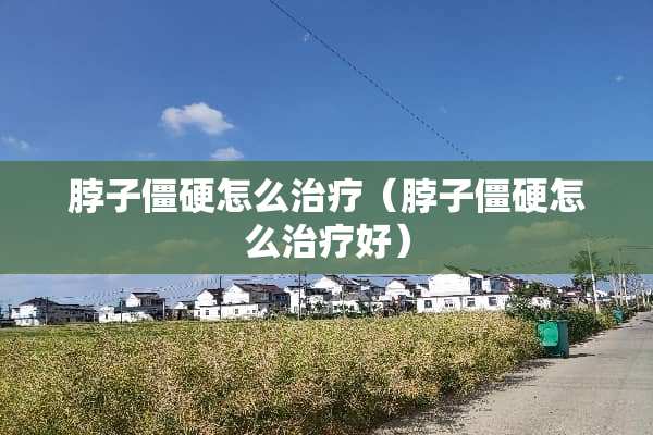 脖子僵硬怎么治疗（脖子僵硬怎么治疗好）