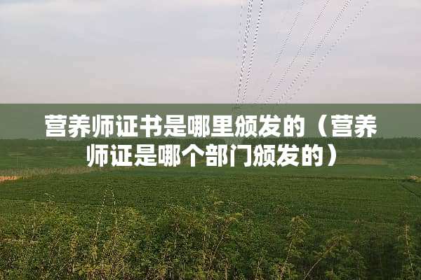 营养师证书是哪里颁发的（营养师证是哪个部门颁发的）