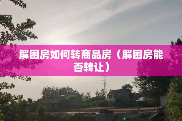 解困房如何转商品房（解困房能否转让）
