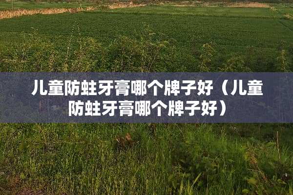 儿童防蛀牙膏哪个牌子好（儿童防蛀牙膏哪个牌子好）