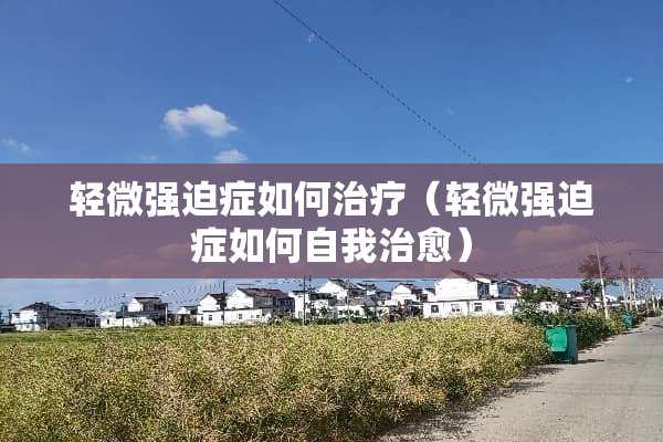轻微强迫症如何治疗（轻微强迫症如何自我治愈）