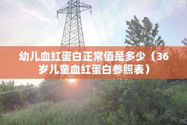 幼儿血红蛋白正常值是多少（36岁儿童血红蛋白参照表）
