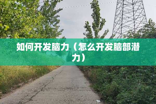 如何开发脑力（怎么开发脑部潜力）