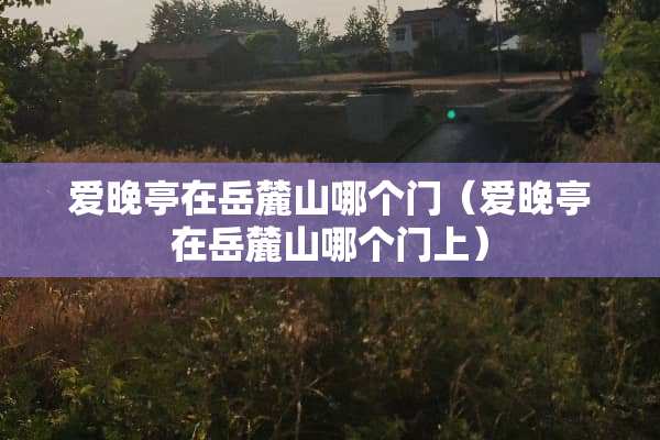 爱晚亭在岳麓山哪个门（爱晚亭在岳麓山哪个门上）