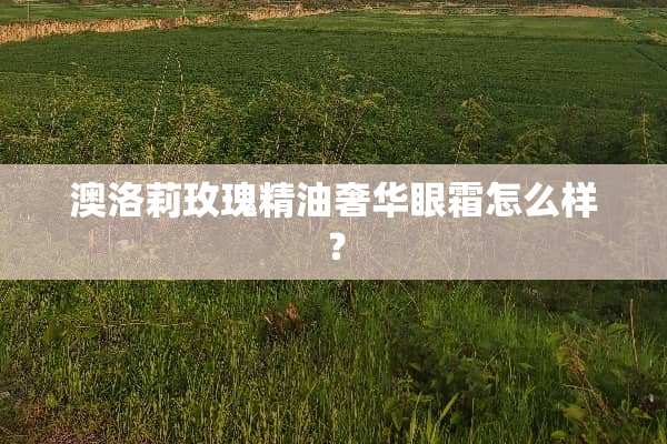 澳洛莉玫瑰精油奢华眼霜怎么样？