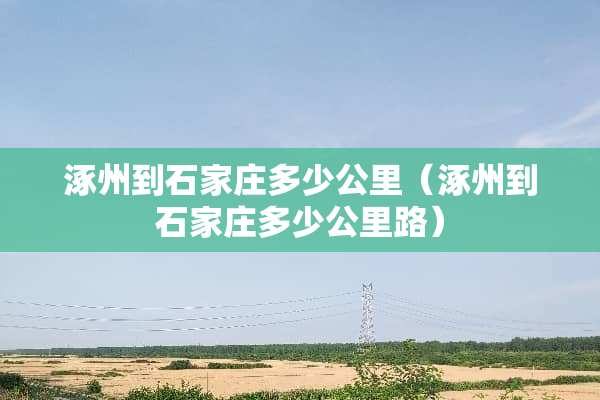 涿州到石家庄多少公里（涿州到石家庄多少公里路）