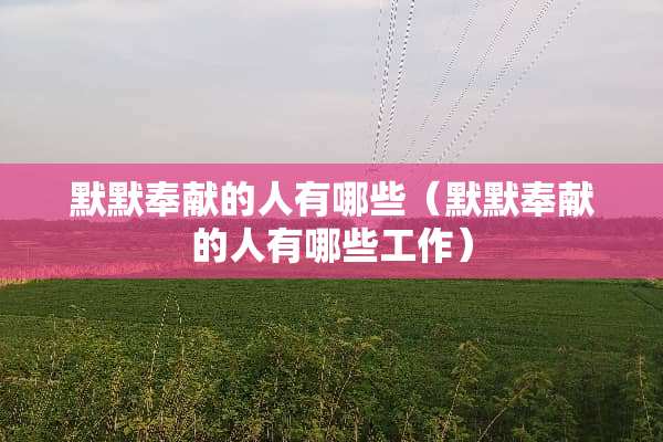 默默奉献的人有哪些（默默奉献的人有哪些工作）
