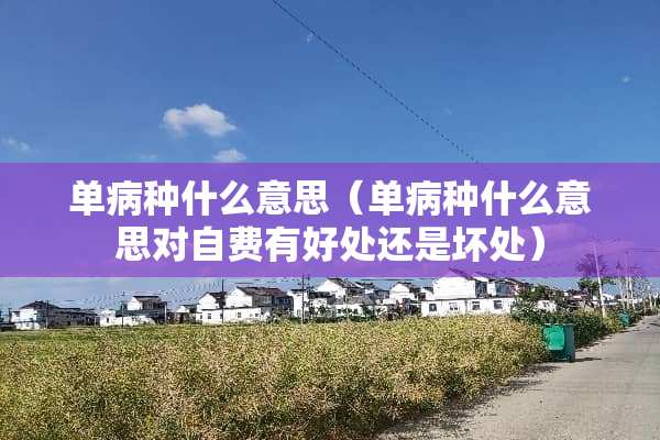 单病种什么意思（单病种什么意思对自费有好处还是坏处）
