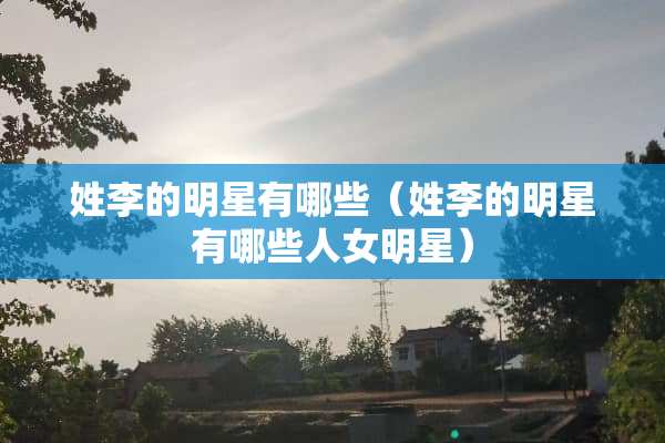 姓李的明星有哪些（姓李的明星有哪些人女明星）