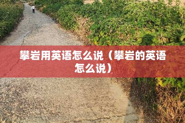 攀岩用英语怎么说（攀岩的英语怎么说）
