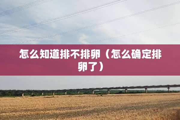 怎么知道排不排卵（怎么确定排卵了）