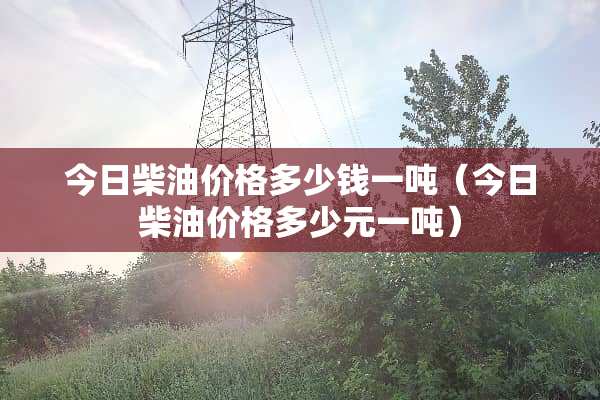 今日柴油价格多少钱一吨（今日柴油价格多少元一吨）