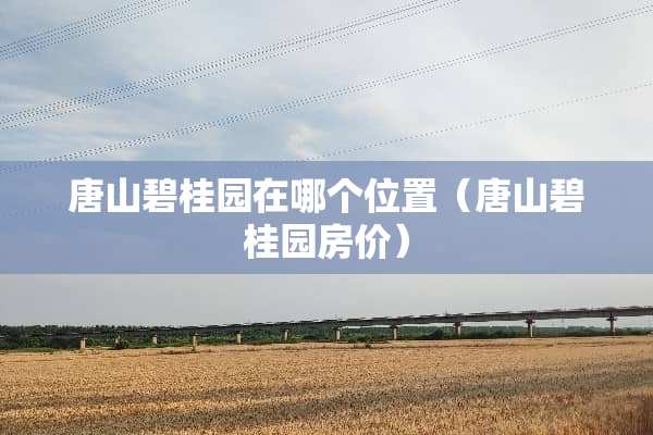 唐山碧桂园在哪个位置（唐山碧桂园房价）