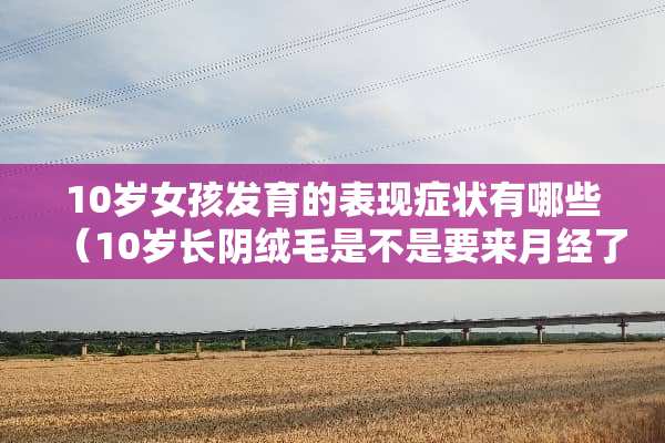 10岁女孩发育的表现症状有哪些（10岁长*绒毛是不是要来月经了）