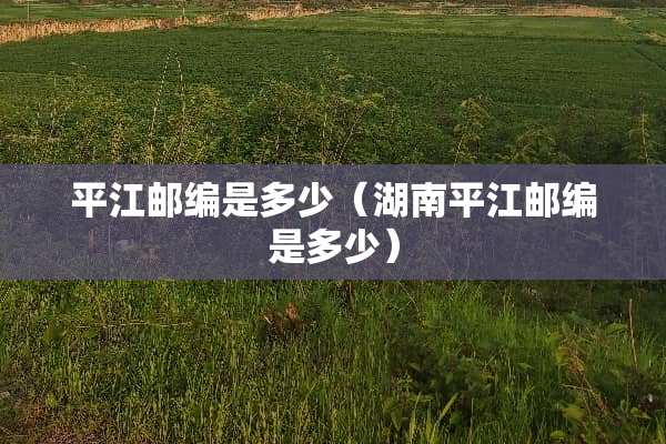 平江邮编是多少（湖南平江邮编是多少）