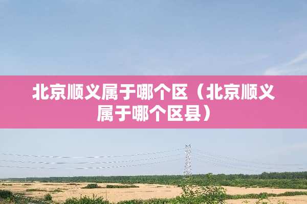 北京顺义属于哪个区（北京顺义属于哪个区县）