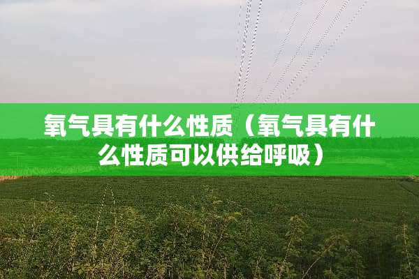 氧气具有什么性质（氧气具有什么性质可以供给呼吸）