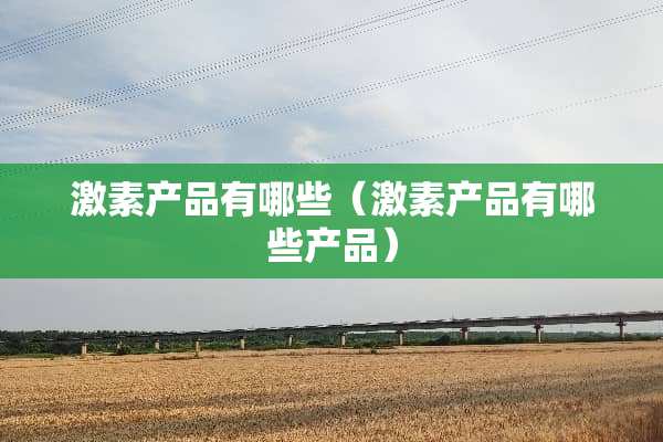 激素产品有哪些（激素产品有哪些产品）
