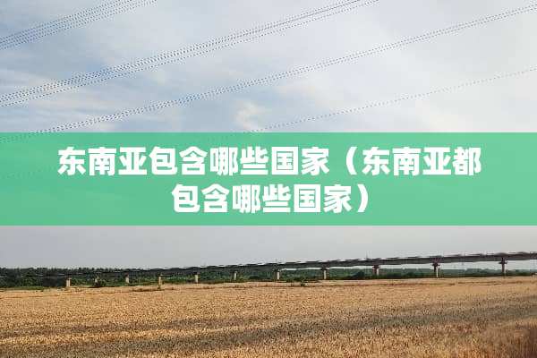 东南亚包含哪些国家（东南亚都包含哪些国家）
