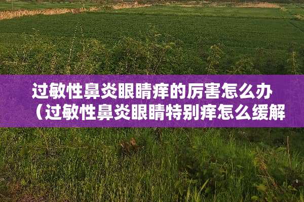 过敏性鼻炎眼睛痒的厉害怎么办（过敏性鼻炎眼睛特别痒怎么缓解）