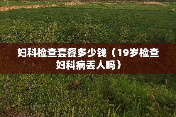 妇科检查套餐多少钱（19岁检查妇科病丢人吗）
