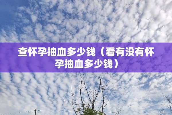 查怀孕抽血多少钱（看有没有怀孕抽血多少钱）