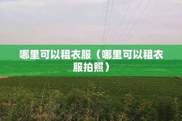 哪里可以租衣服（哪里可以租衣服拍照）
