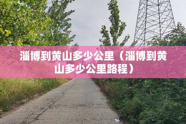 淄博到黄山多少公里（淄博到黄山多少公里路程）
