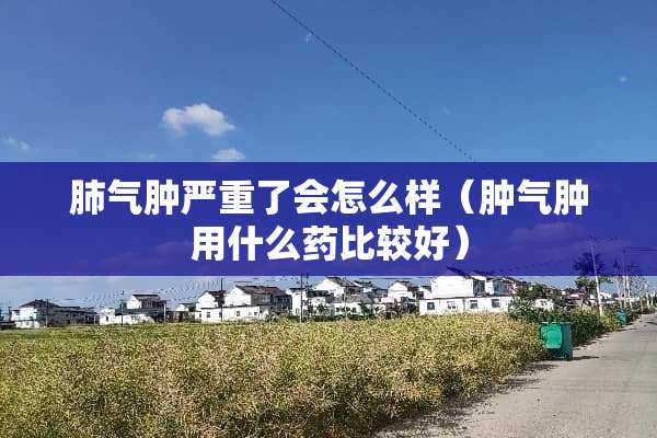 肺气肿严重了会怎么样（肿气肿用什么药比较好）