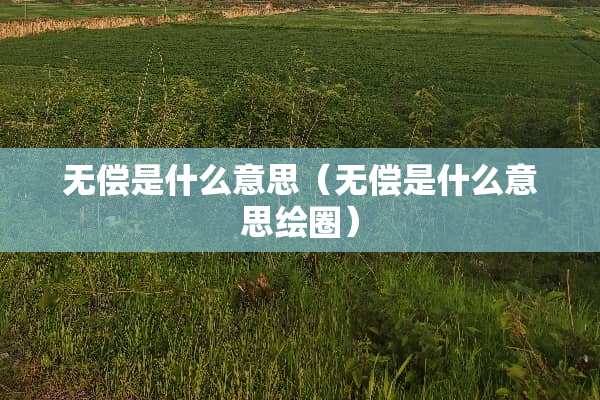 无偿是什么意思（无偿是什么意思绘圈）