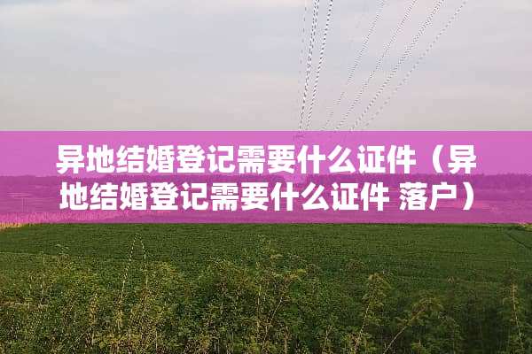 异地结婚登记需要什么**（异地结婚登记需要什么** 落户）