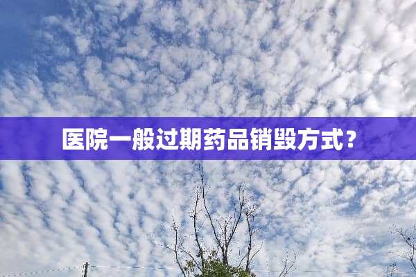 医院一般过期药品销毁方式？
