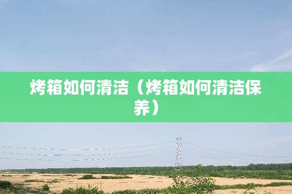 烤箱如何清洁（烤箱如何清洁保养）