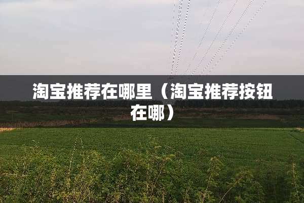 淘宝推荐在哪里（淘宝推荐按钮在哪）